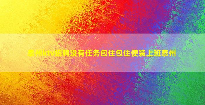 泰州ktv招聘没有任务包住包住便装上班泰州